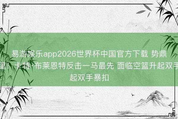 易游娱乐app2026世界杯中国官方下载 势鼎力千里！卡特·布莱恩特反击一马最先 面临空篮升起双手暴扣