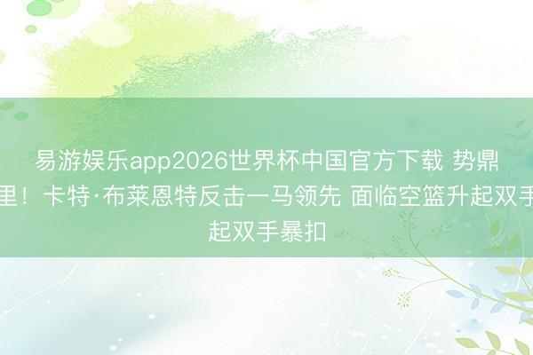 易游娱乐app2026世界杯中国官方下载 势鼎力千里！卡特·布莱恩特反击一马领先 面临空篮升起双手暴扣