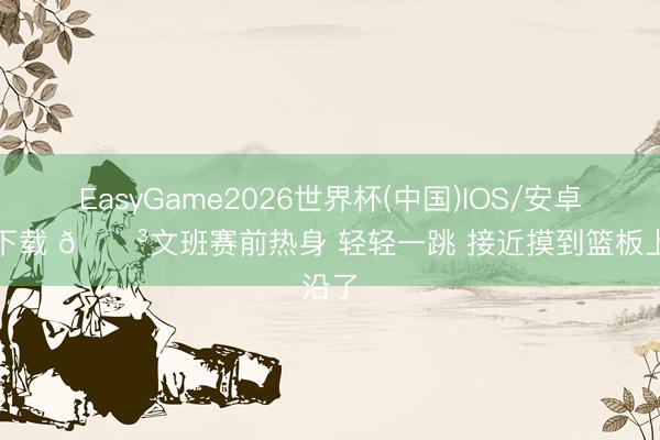 EasyGame2026世界杯(中国)IOS/安卓官方下载 😳文班赛前热身 轻轻一跳 接近摸到篮板上沿了
