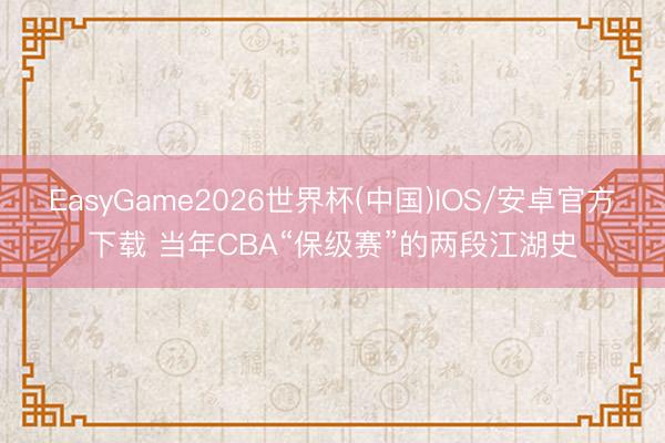 EasyGame2026世界杯(中国)IOS/安卓官方下载 当年CBA“保级赛”的两段江湖史