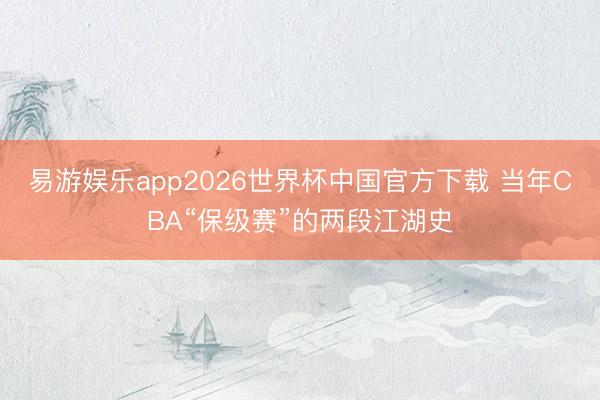 易游娱乐app2026世界杯中国官方下载 当年CBA“保级赛”的两段江湖史