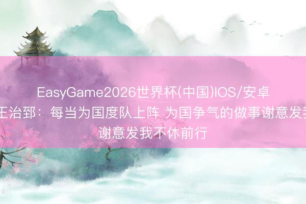 EasyGame2026世界杯(中国)IOS/安卓官方下载 王治郅：每当为国度队上阵 为国争气的做事谢意发我不休前行