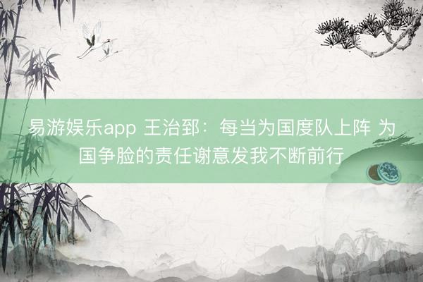 易游娱乐app 王治郅：每当为国度队上阵 为国争脸的责任谢意发我不断前行