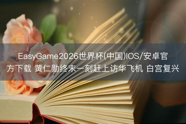 EasyGame2026世界杯(中国)IOS/安卓官方下载 黄仁勋终末一刻赶上访华飞机 白宫复兴