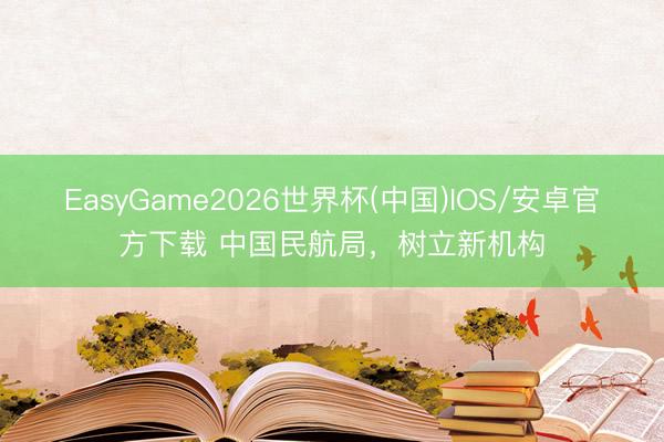 EasyGame2026世界杯(中国)IOS/安卓官方下载 中国民航局，树立新机构