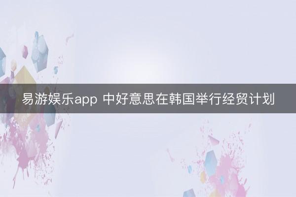 易游娱乐app 中好意思在韩国举行经贸计划