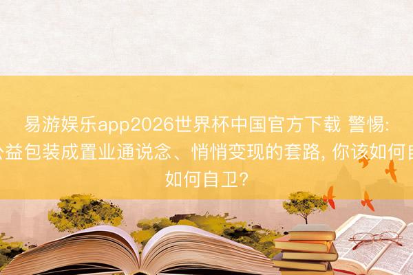 易游娱乐app2026世界杯中国官方下载 警惕: 把公益包装成置业通说念、悄悄变现的套路， 你该如何自卫?