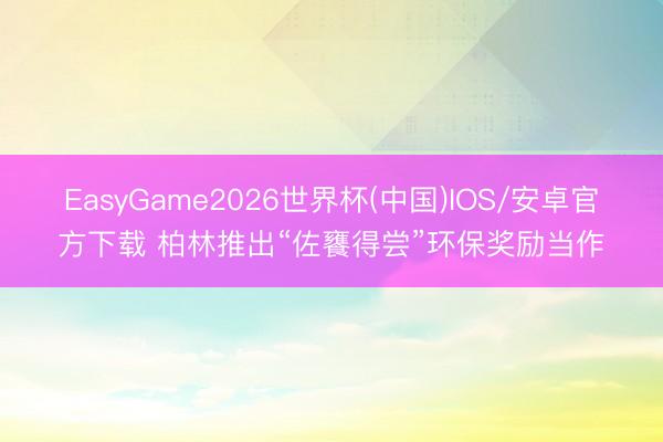 EasyGame2026世界杯(中国)IOS/安卓官方下载 柏林推出“佐饔得尝”环保奖励当作