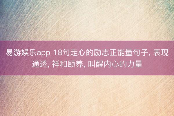 易游娱乐app 18句走心的励志正能量句子， 表现通透， 祥和颐养， 叫醒内心的力量