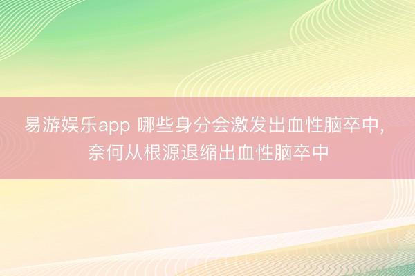 易游娱乐app 哪些身分会激发出血性脑卒中， 奈何从根源退缩出血性脑卒中
