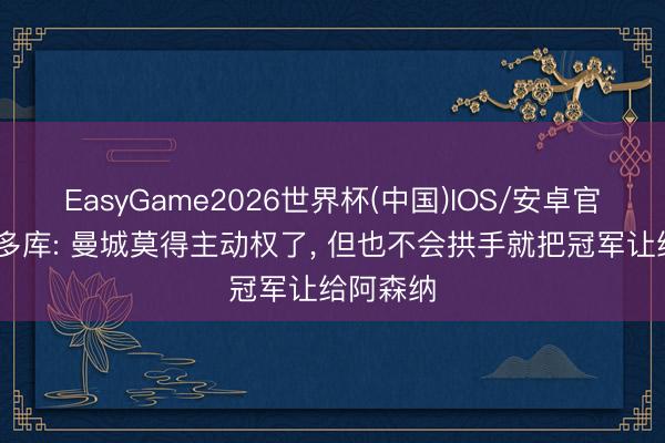 EasyGame2026世界杯(中国)IOS/安卓官方下载 多库: 曼城莫得主动权了， 但也不会拱手就把冠军让给阿森纳