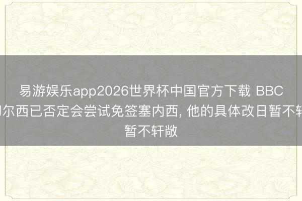 易游娱乐app2026世界杯中国官方下载 BBC: 切尔西已否定会尝试免签塞内西， 他的具体改日暂不轩敞