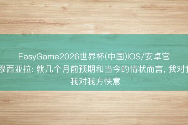 EasyGame2026世界杯(中国)IOS/安卓官方下载 穆西亚拉: 就几个月前预期和当今的情状而言， 我对我方快意