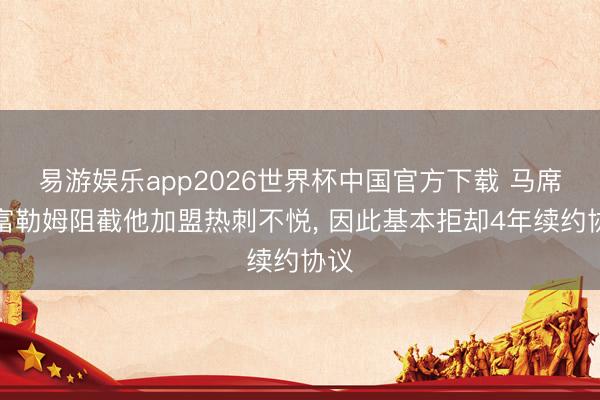易游娱乐app2026世界杯中国官方下载 马席对富勒姆阻截他加盟热刺不悦， 因此基本拒却4年续约协议