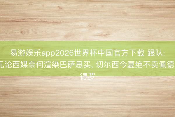 易游娱乐app2026世界杯中国官方下载 跟队: 无论西媒奈何渲染巴萨思买， 切尔西今夏绝不卖佩德罗