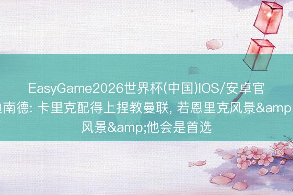 EasyGame2026世界杯(中国)IOS/安卓官方下载 费迪南德: 卡里克配得上捏教曼联， 若恩里克风景&他会是首选