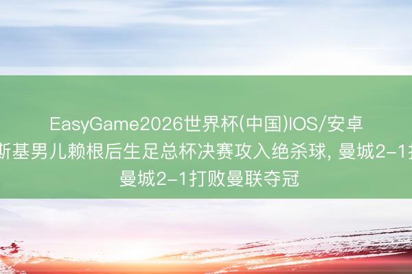 EasyGame2026世界杯(中国)IOS/安卓官方下载 赫斯基男儿赖根后生足总杯决赛攻入绝杀球， 曼城2-1打败曼联夺冠