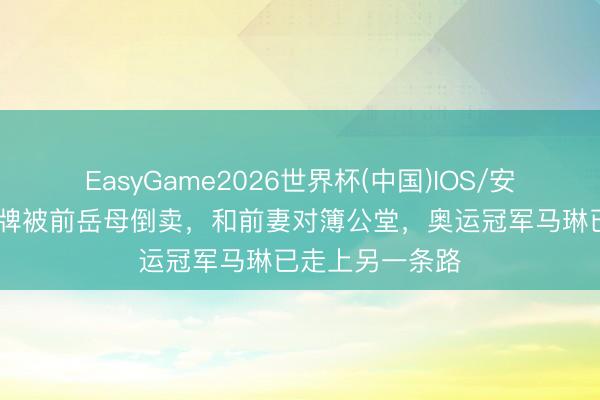 EasyGame2026世界杯(中国)IOS/安卓官方下载 金牌被前岳母倒卖，和前妻对簿公堂，奥运冠军马琳已走上另一条路