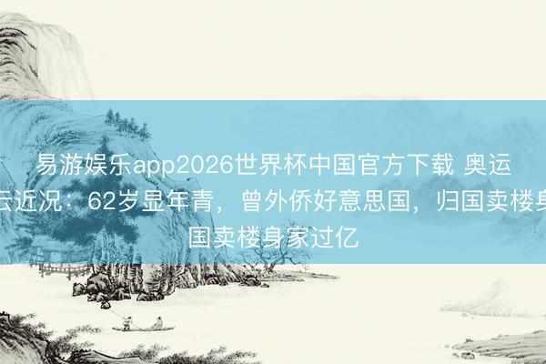 易游娱乐app2026世界杯中国官方下载 奥运冠军楼云近况：62岁显年青，曾外侨好意思国，归国卖楼身家过亿