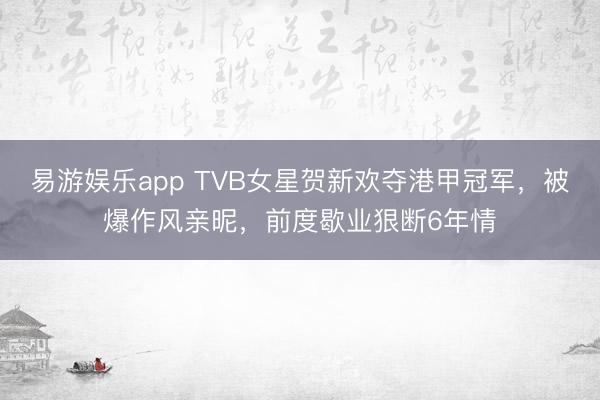 易游娱乐app TVB女星贺新欢夺港甲冠军，被爆作风亲昵，前度歇业狠断6年情