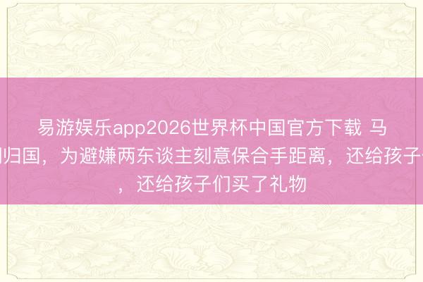 易游娱乐app2026世界杯中国官方下载 马龙夏露低调归国，为避嫌两东谈主刻意保合手距离，还给孩子们买了礼物