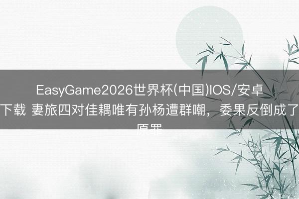 EasyGame2026世界杯(中国)IOS/安卓官方下载 妻旅四对佳耦唯有孙杨遭群嘲，委果反倒成了原罪