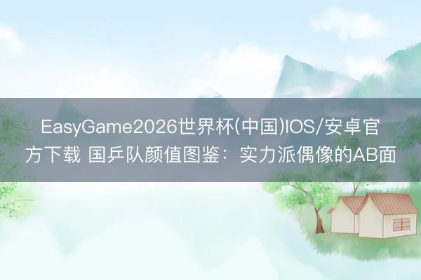 EasyGame2026世界杯(中国)IOS/安卓官方下载 国乒队颜值图鉴：实力派偶像的AB面