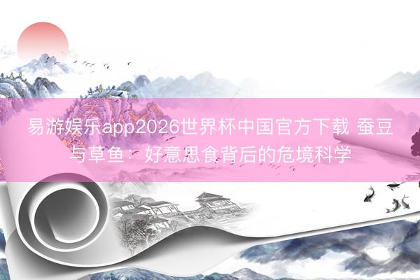 易游娱乐app2026世界杯中国官方下载 蚕豆与草鱼：好意思食背后的危境科学