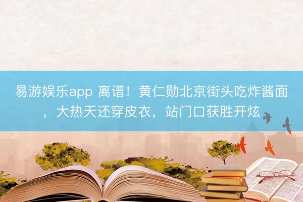 易游娱乐app 离谱！黄仁勋北京街头吃炸酱面，大热天还穿皮衣，站门口获胜开炫