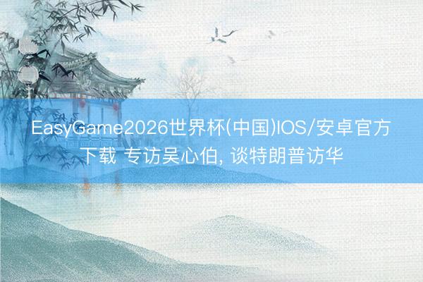 EasyGame2026世界杯(中国)IOS/安卓官方下载 专访吴心伯， 谈特朗普访华