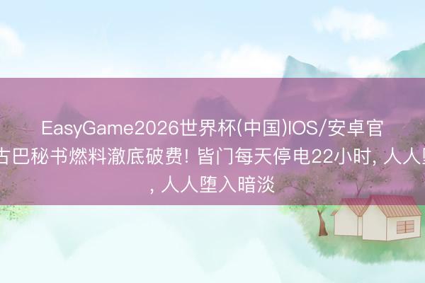 EasyGame2026世界杯(中国)IOS/安卓官方下载 古巴秘书燃料澈底破费! 皆门每天停电22小时， 人人堕入暗淡