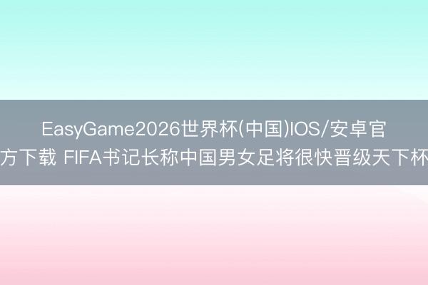 EasyGame2026世界杯(中国)IOS/安卓官方下载 FIFA书记长称中国男女足将很快晋级天下杯