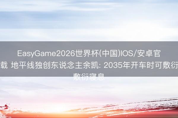 EasyGame2026世界杯(中国)IOS/安卓官方下载 地平线独创东说念主余凯: 2035年开车时可敷衍寝息