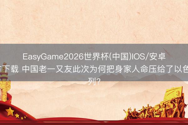 EasyGame2026世界杯(中国)IOS/安卓官方下载 中国老一又友此次为何把身家人命压给了以色列?