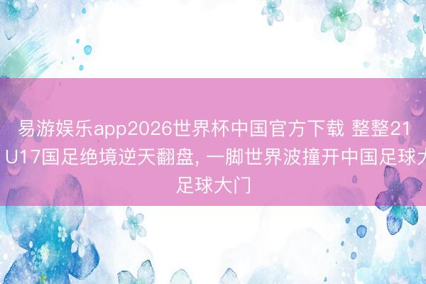 易游娱乐app2026世界杯中国官方下载 整整21年! U17国足绝境逆天翻盘， 一脚世界波撞开中国足球大门