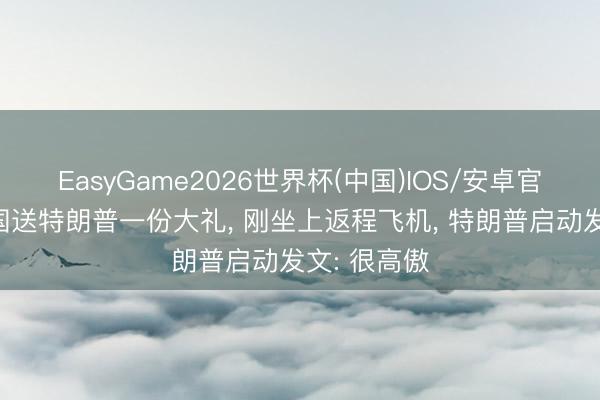 EasyGame2026世界杯(中国)IOS/安卓官方下载 中国送特朗普一份大礼， 刚坐上返程飞机， 特朗普启动发文: 很高傲