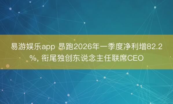 易游娱乐app 昂跑2026年一季度净利增82.2%， 衔尾独创东说念主任联席CEO