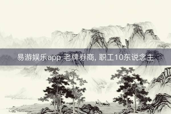 易游娱乐app 老牌券商， 职工10东说念主