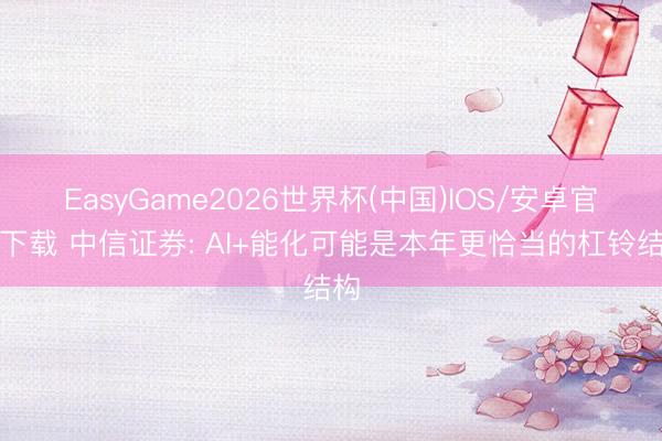 EasyGame2026世界杯(中国)IOS/安卓官方下载 中信证券: AI+能化可能是本年更恰当的杠铃结构