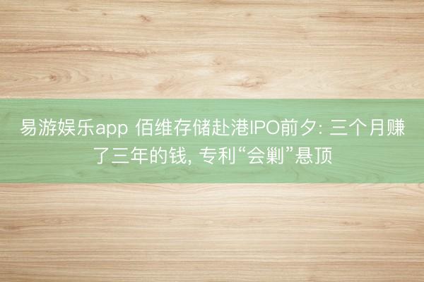 易游娱乐app 佰维存储赴港IPO前夕: 三个月赚了三年的钱, 专利“会剿”悬顶