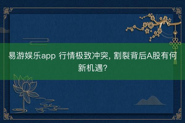 易游娱乐app 行情极致冲突， 割裂背后A股有何新机遇?