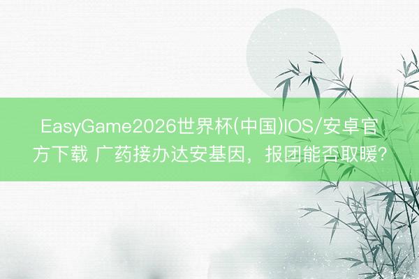 EasyGame2026世界杯(中国)IOS/安卓官方下载 广药接办达安基因，报团能否取暖？