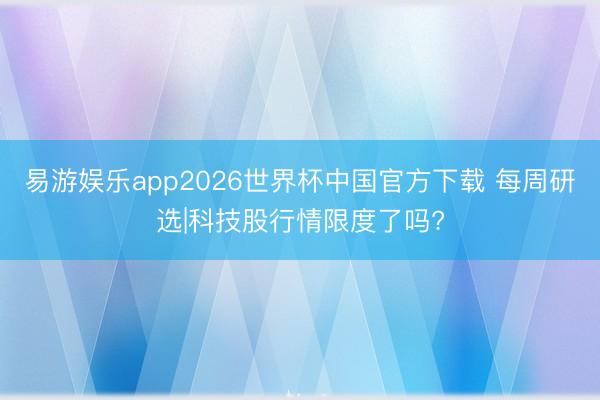 易游娱乐app2026世界杯中国官方下载 每周研选|科技股行情限度了吗?