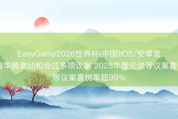 EasyGame2026世界杯(中国)IOS/安卓官方下载 蓝海华腾激动和会过多项议案 2025年度论说等议案喜悦率超99%