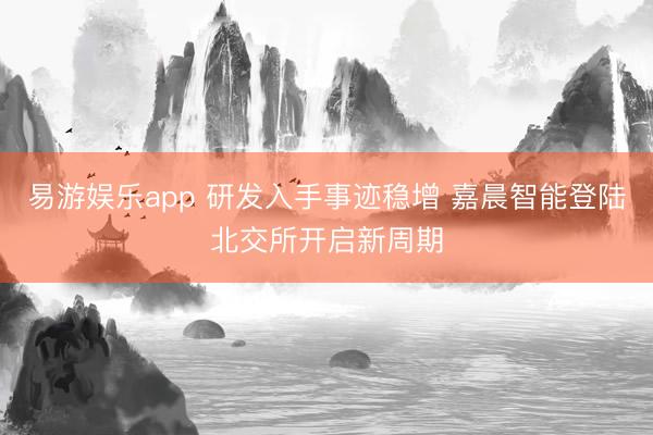 易游娱乐app 研发入手事迹稳增 嘉晨智能登陆北交所开启新周期