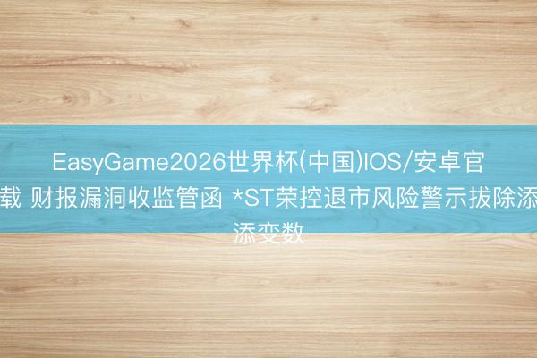 EasyGame2026世界杯(中国)IOS/安卓官方下载 财报漏洞收监管函 *ST荣控退市风险警示拔除添变数