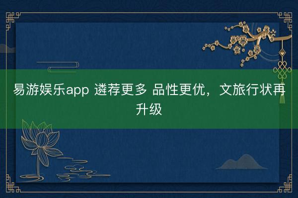 易游娱乐app 遴荐更多 品性更优，文旅行状再升级