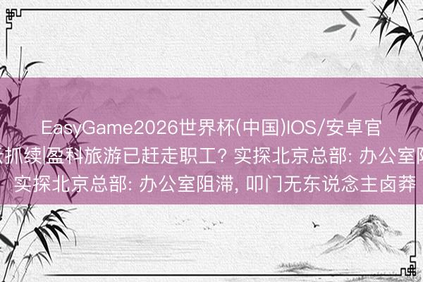 EasyGame2026世界杯(中国)IOS/安卓官方下载 梅向荣“爆雷”风云抓续|盈科旅游已赶走职工? 实探北京总部: 办公室阻滞， 叩门无东说念主卤莽