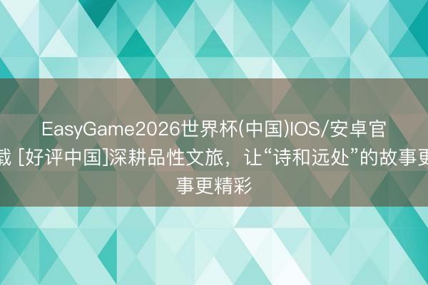 EasyGame2026世界杯(中国)IOS/安卓官方下载 [好评中国]深耕品性文旅，让“诗和远处”的故事更精彩