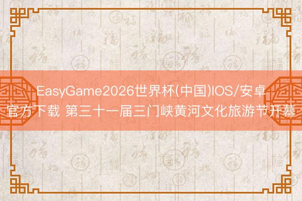 EasyGame2026世界杯(中国)IOS/安卓官方下载 第三十一届三门峡黄河文化旅游节开幕